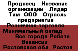 Продавец › Название организации ­ Лидер Тим, ООО › Отрасль предприятия ­ Розничная торговля › Минимальный оклад ­ 12 000 - Все города Работа » Вакансии   . Ростовская обл.,Ростов-на-Дону г.